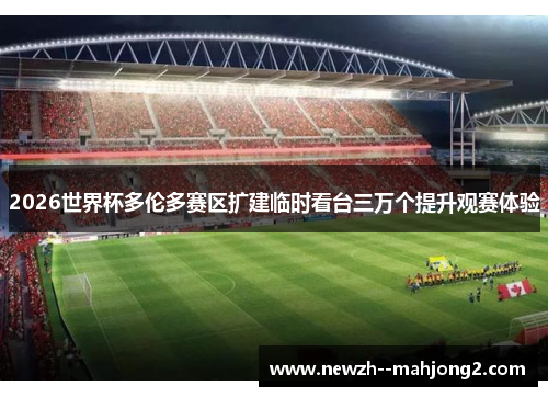 2026世界杯多伦多赛区扩建临时看台三万个提升观赛体验 2026世界杯多伦多赛区扩建临时看台三万个提升观赛体验