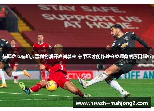 基耶萨以低价加盟利物浦开启新篇章 意甲天才前锋转会英超背后原因解析 基耶萨以低价加盟利物浦开启新篇章 意甲天才前锋转会英超背后原因解析