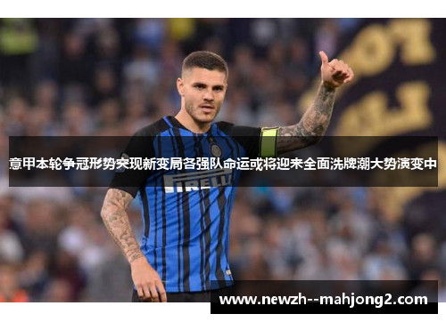 意甲本轮争冠形势突现新变局各强队命运或将迎来全面洗牌潮大势演变中