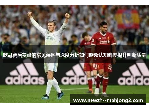 欧冠赛后复盘的常见误区与深度分析如何避免认知偏差提升判断质量