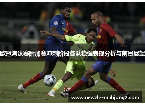 欧冠淘汰赛附加赛冲刺阶段各队稳健表现分析与前景展望 欧冠淘汰赛附加赛冲刺阶段各队稳健表现分析与前景展望