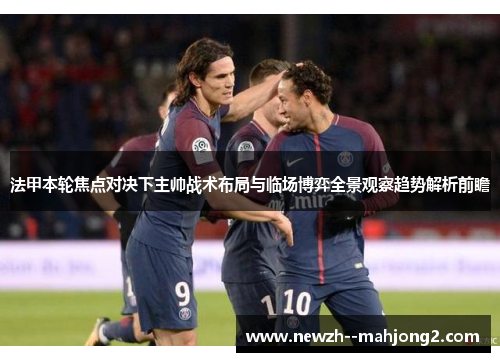 法甲本轮焦点对决下主帅战术布局与临场博弈全景观察趋势解析前瞻 法甲本轮焦点对决下主帅战术布局与临场博弈全景观察趋势解析前瞻