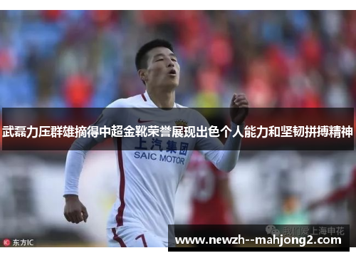 武磊力压群雄摘得中超金靴荣誉展现出色个人能力和坚韧拼搏精神