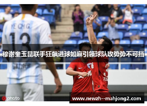 穆谢奎玉昆联手狂飙进球如麻引领球队攻势势不可挡