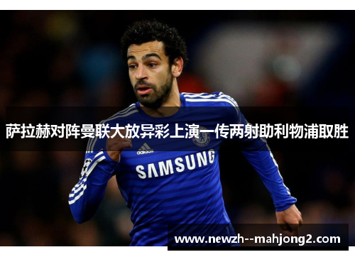 萨拉赫对阵曼联大放异彩上演一传两射助利物浦取胜