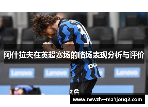 阿什拉夫在英超赛场的临场表现分析与评价