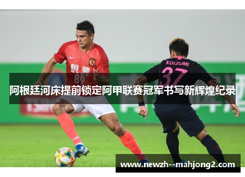 阿根廷河床提前锁定阿甲联赛冠军书写新辉煌纪录