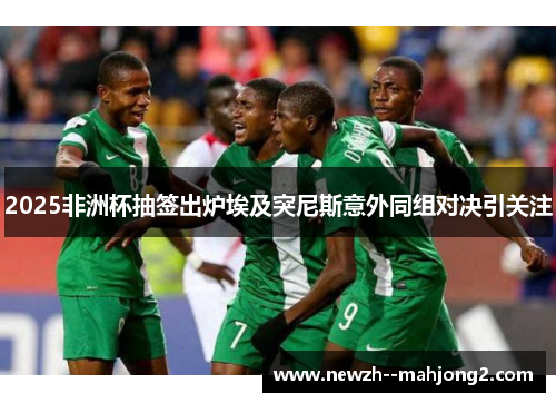 2025非洲杯抽签出炉埃及突尼斯意外同组对决引关注