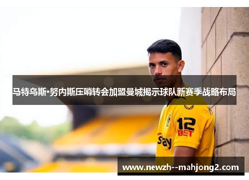 马特乌斯·努内斯压哨转会加盟曼城揭示球队新赛季战略布局 马特乌斯·努内斯压哨转会加盟曼城揭示球队新赛季战略布局