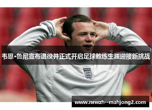 韦恩·鲁尼宣布退役并正式开启足球教练生涯迎接新挑战 韦恩·鲁尼宣布退役并正式开启足球教练生涯迎接新挑战