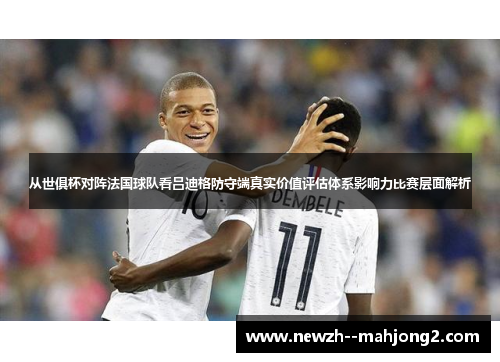 从世俱杯对阵法国球队看吕迪格防守端真实价值评估体系影响力比赛层面解析 从世俱杯对阵法国球队看吕迪格防守端真实价值评估体系影响力比赛层面解析