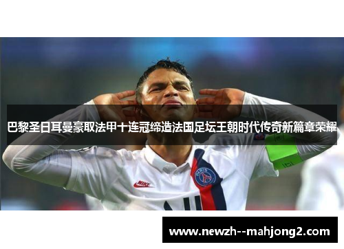 巴黎圣日耳曼豪取法甲十连冠缔造法国足坛王朝时代传奇新篇章荣耀 巴黎圣日耳曼豪取法甲十连冠缔造法国足坛王朝时代传奇新篇章荣耀