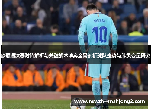 欧冠淘汰赛对阵解析与关键战术博弈全景剖析球队走势与胜负变量研究 欧冠淘汰赛对阵解析与关键战术博弈全景剖析球队走势与胜负变量研究